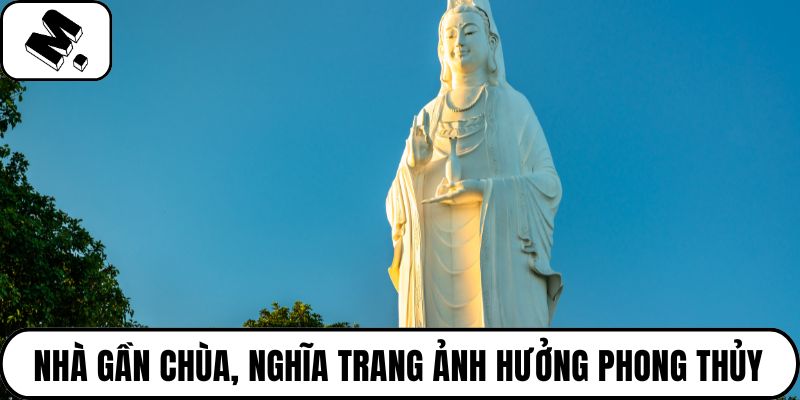 Nhà gần chùa, nghĩa trang ảnh hưởng phong thủy