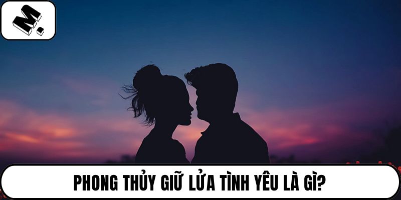 Phong thủy giữ lửa tình yêu là gì?